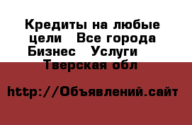 Кредиты на любые цели - Все города Бизнес » Услуги   . Тверская обл.